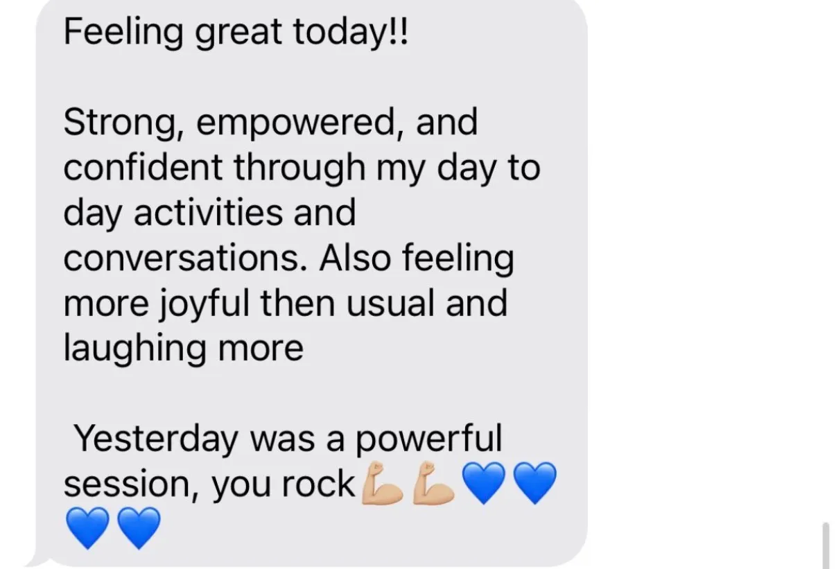 "Feeling great today!! / Strong, empowered, and confident through my day to day activities and conversations. Also feeling more joyful then usual and laughing more / Yesterday was a powerful session, you rock[two flexed-biceps emoji][four blue hearts]"