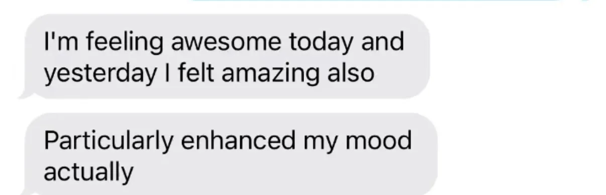 "I'm feeling awesome today and yesterday I felt amazing also" / "Particularly enhanced my mood actually"