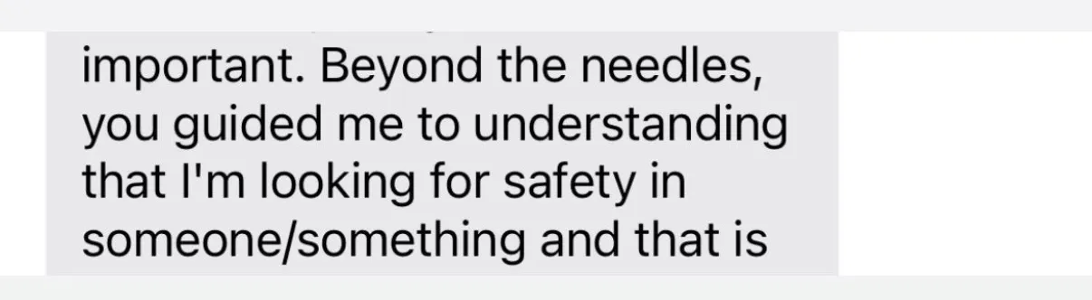 "important. Beyond the needles, you guided me to understanding that I'm looking for safety in someone/something and that is"