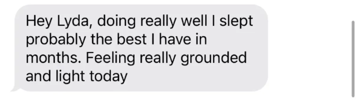 "Hey Lyda, doing really well I slept probably the best I have in months. Feeling really grounded and light today"